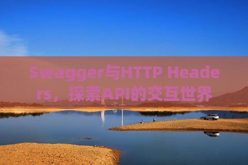 Swagger与HTTP Headers，探索API的交互世界